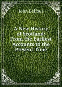 A New History of Scotland: From the Earliest Accounts to the Present Time