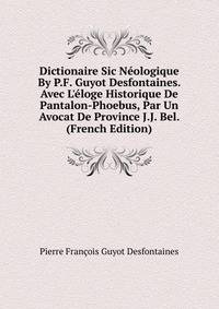 Dictionaire Sic N?ologique By P.F. Guyot Desfontaines. Avec L'?loge Historique De Pantalon-Phoebus, Par Un Avocat De Province J.J. Bel. (French Edition)