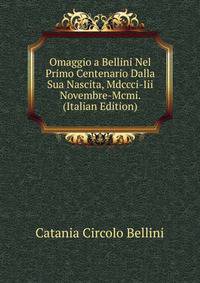 Omaggio a Bellini Nel Primo Centenario Dalla Sua Nascita, Mdccci-Iii Novembre-Mcmi. (Italian Edition)