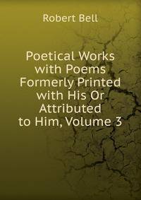 Poetical Works with Poems Formerly Printed with His Or Attributed to Him, Volume 3