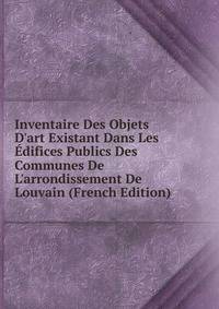 Inventaire Des Objets D'art Existant Dans Les ?difices Publics Des Communes De L'arrondissement De Louvain (French Edition)