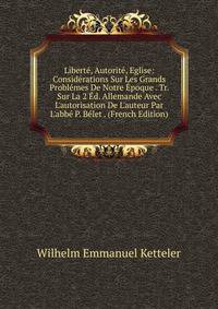 Libert?, Autorit?, Eglise: Consid?rations Sur Les Grands Probl?mes De Notre ?poque . Tr. Sur La 2 ?d. Allemande Avec L'autorisation De L'auteur Par L'abb? P. B?let . (French Edition)