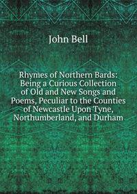 Rhymes of Northern Bards: Being a Curious Collection of Old and New Songs and Poems, Peculiar to the Counties of Newcastle Upon Tyne, Northumberland, and Durham