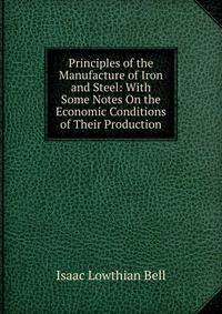 Principles of the Manufacture of Iron and Steel: With Some Notes On the Economic Conditions of Their Production