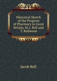 Historical Sketch of the Progress of Pharmacy in Great Britain, by J. Bell and T. Redwood