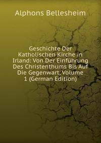 Geschichte Der Katholischen Kirche in Irland: Von Der Einfuhrung Des Christenthums Bis Auf Die Gegenwart, Volume 1 (German Edition)