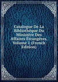 Catalogue De La Bibliotheque Du Ministere Des Affaires Etrangeres, Volume 1 (French Edition)