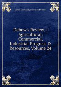 Debow's Review .: Agricultural, Commercial, Industrial Progress &amp; Resources, Volume 24