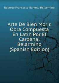 Arte De Bien Morir, Obra Compuesta En Latin Por El Cardenal Belarmino (Spanish Edition)