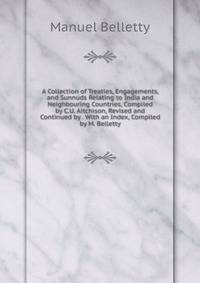 A Collection of Treaties, Engagements, and Sunnuds Relating to India and Neighbouring Countries, Compiled by C.U. Aitchison, Revised and Continued by . With an Index, Compiled by M. Belletty