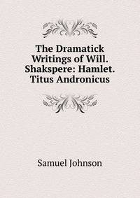 The Dramatick Writings of Will. Shakspere: Hamlet. Titus Andronicus