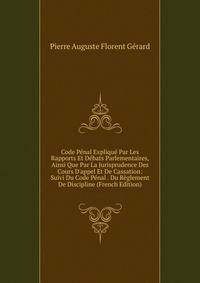 Code P?nal Expliqu? Par Les Rapports Et D?bats Parlementaires, Ainsi Que Par La Jurisprudence Des Cours D'appel Et De Cassation: Suivi Du Code P?nal . Du R?glement De Discipline (French Edition)
