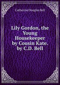 Lily Gordon, the Young Housekeeper by Cousin Kate. by C.D. Bell