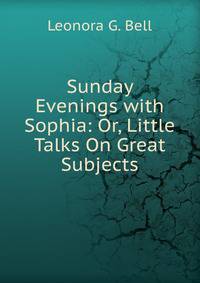 Sunday Evenings with Sophia: Or, Little Talks On Great Subjects