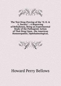 The Test Drug-Proving of the "O. O. &amp; L. Society".: A Reproving of Belladonna, Being an Experimental Study of the Pathogenic Action of That Drug Upon . the American Homoeopathic, Ophthalmological,