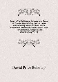 Bancroft's California Lawyer and Book of Forms: Containing Instructions for Ordinary Transactions . with Numerous Precedents and Forms . and . to California, Oregon and Washington Territ