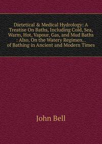 Dietetical &amp; Medical Hydrology: A Treatise On Baths, Including Cold, Sea, Warm, Hot, Vapour, Gas, and Mud Baths : Also, On the Watery Regimen, . of Bathing in Ancient and Modern Times