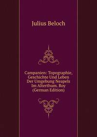Campanien: Topographie, Geschichte Und Leben Der Umgebung Neapels Im Alterthum. Roy (German Edition)