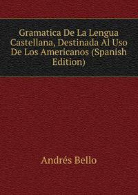 Gramatica De La Lengua Castellana, Destinada Al Uso De Los Americanos (Spanish Edition)