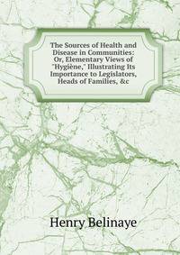The Sources of Health and Disease in Communities: Or, Elementary Views of "Hygi?ne," Illustrating Its Importance to Legislators, Heads of Families, &amp;c