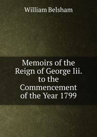 Memoirs of the Reign of George Iii. to the Commencement of the Year 1799