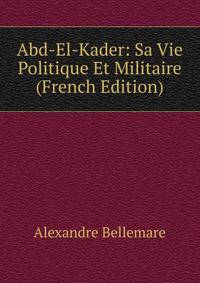 Abd-El-Kader: Sa Vie Politique Et Militaire (French Edition)