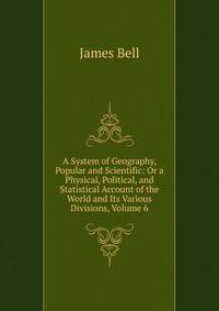 A System of Geography, Popular and Scientific: Or a Physical, Political, and Statistical Account of the World and Its Various Divisions, Volume 6