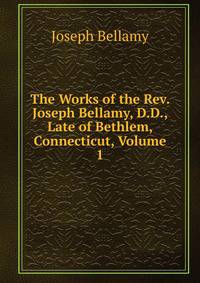 The Works of the Rev. Joseph Bellamy, D.D., Late of Bethlem, Connecticut, Volume 1