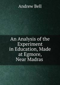 An Analysis of the Experiment in Education, Made at Egmore, Near Madras .