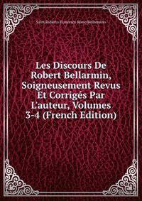 Les Discours De Robert Bellarmin, Soigneusement Revus Et Corrig?s Par L'auteur, Volumes 3-4 (French Edition)