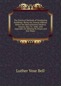 The Practical Methods of Ventilating Buildings: Being the Annual Address Before the Massachusetts Medical Society, May 31, 1848. with Appendix On Heating by Steam and Hot Water