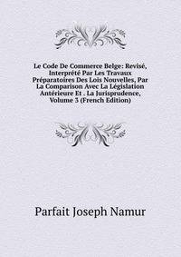 Le Code De Commerce Belge: Revise, Interprete Par Les Travaux Preparatoires Des Lois Nouvelles, Par La Comparison Avec La Legislation Anterieure Et . La Jurisprudence, Volume 3 (French Edition)