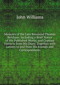 Memoirs of the Late Reverend Thomas Belsham: Including a Brief Notice of His Published Works, and Copious Extracts from His Diary, Together with Letters to and from His Friends and Correspondents