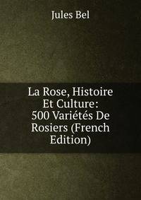 La Rose, Histoire Et Culture: 500 Varietes De Rosiers (French Edition)