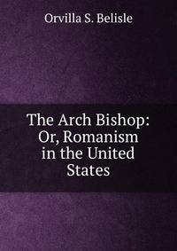 The Arch Bishop: Or, Romanism in the United States