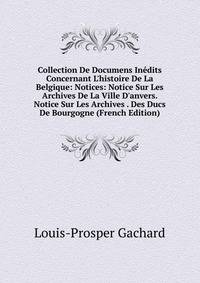 Collection De Documens In?dits Concernant L'histoire De La Belgique: Notices: Notice Sur Les Archives De La Ville D'anvers. Notice Sur Les Archives . Des Ducs De Bourgogne (French Edition)