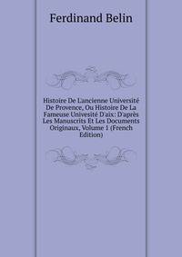 Histoire De L'ancienne Universit? De Provence, Ou Histoire De La Fameuse Univesit? D'aix: D'apr?s Les Manuscrits Et Les Documents Originaux, Volume 1 (French Edition)