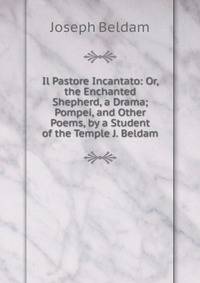 Il Pastore Incantato: Or, the Enchanted Shepherd, a Drama; Pompei, and Other Poems, by a Student of the Temple J. Beldam.