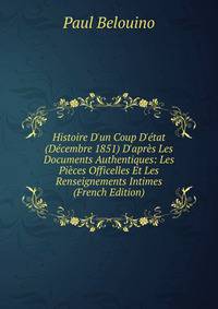 Histoire D'un Coup D'?tat (D?cembre 1851) D'apr?s Les Documents Authentiques: Les Pi?ces Officelles Et Les Renseignements Intimes (French Edition)