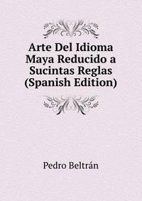 Arte Del Idioma Maya Reducido a Sucintas Reglas Y Semilexicon Yucateco