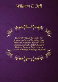 Carpentry Made Easy, Or, the Science and Art of Framing, On a New and Improved System: With Specific Instructions for Building Balloon Frames, Barn . Also a System of Bridge Building; with Bill