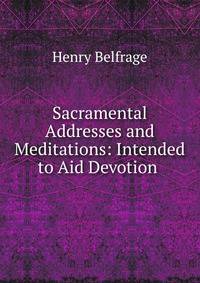 Sacramental Addresses and Meditations: Intended to Aid Devotion .