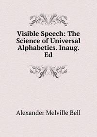 Visible Speech: The Science of Universal Alphabetics. Inaug. Ed