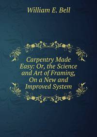 Carpentry Made Easy: Or, the Science and Art of Framing, On a New and Improved System