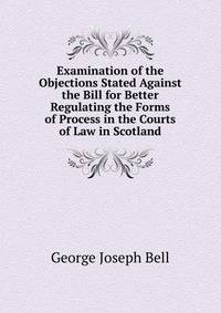 Examination of the Objections Stated Against the Bill for Better Regulating the Forms of Process in the Courts of Law in Scotland