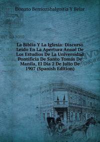 La Biblia Y La Iglesia: Discurso Leido En La Apertura Anual De Los Estudios De La Universidad Pontificia De Santo Tomas De Manila, El Dia 2 De Julio De 1907 (Spanish Edition)