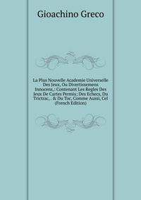 La Plus Nouvelle Academie Universelle Des Jeux, Ou Divertissemens Innocens,: Contenant Les Regles Des Jeux De Cartes Permis; Des Echecs, Du Trictrac, . &amp; Du Toc, Comme Aussi, Cel (French Edition)