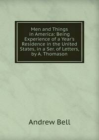 Men and Things in America: Being Experience of a Year's Residence in the United States, in a Ser. of Letters, by A. Thomason