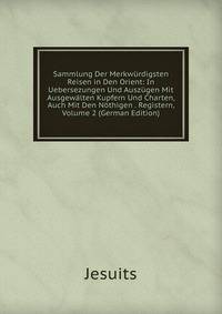 Sammlung Der Merkwurdigsten Reisen in Den Orient: In Uebersezungen Und Auszugen Mit Ausgewalten Kupfern Und Charten, Auch Mit Den Nothigen . Registern, Volume 2 (German Edition)