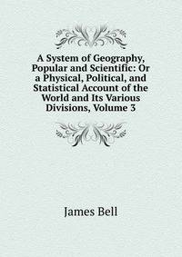 A System of Geography, Popular and Scientific: Or a Physical, Political, and Statistical Account of the World and Its Various Divisions, Volume 3